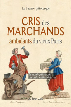 Cris des marchands ambulants du vieux Paris: Le monde pittoresque des petits m?tiers de la rue