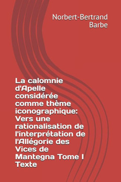 La calomnie d'Apelle consid?r?e comme th?me iconographique: Vers une rationalisation de l'interpr?tation de l'All?gorie des Vices de Mantegna Tome I T