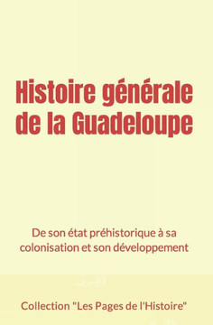 Histoire g?n?rale de la Guadeloupe: De son ?tat pr?historique ? sa colonisation et son d?veloppement