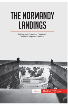 The Normandy Landings: D-Day and Operation Overlord: The First Step to Liberation