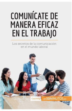 Comun?cate de manera eficaz en el trabajo: Los secretos de la comunicaci?n en el mundo laboral