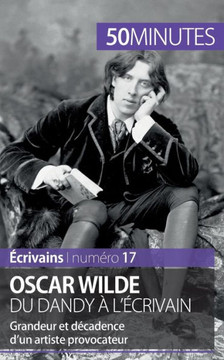 Oscar Wilde, du dandy ? l'?crivain: Grandeur et d?cadence d'un artiste provocateur