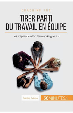 Tirer parti du travail en ?quipe: Les ?tapes-cl?s d'un teamworking r?ussi