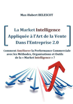 La Market Intelligence Appliqu?e ? l'Art de la Vente Dans l'Entreprise 2.0: Comment Am?liorer la Performance Commerciale avec les M?thodes, Organisati