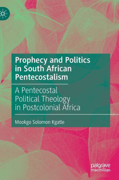 Prophecy and Politics in South African Pentecostalism: A Pentecostal Political Theology in Postcolonial Africa Prophecy and Politics in South African Pentecostalism: A Pentecostal Political Theology in Postcolonial Africa