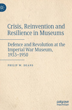 Crisis, Reinvention and Resilience in Museums: Defence and Revolution at the Imperial War Museum, 1933-1950