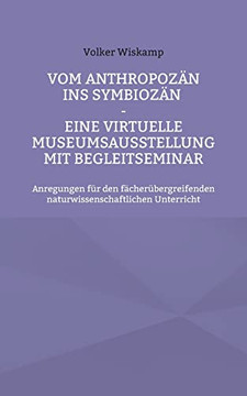 Vom Anthropozän Ins Symbiozän - Eine Virtuelle Museumsausstellung Mit Begleitseminar : Anregungen Für Den Fächerübergreifenden Naturwissenschaftlichen Unterricht Vom Anthropozän Ins Symbiozän - Eine Virtuelle Museumsausstellung Mit Begleitseminar : Anregungen Für Den Fächerübergreifenden Naturwissenschaftlichen Unterricht