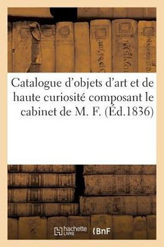 Catalogue d'Objets d'Art Et de Haute Curiosit? Composant Le Cabinet de M. F.