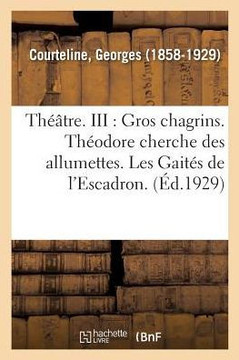 Georges Courteline, de l'Acad?mie Goncourt. Th??tre. III: Gros Chagrins: Th?odore Cherche Des Allumettes. Les Gait?s de l'Escadron. l'Article 330. Les