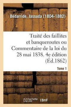 Trait? Des Faillites Et Banqueroutes Ou Commentaire de la Loi Du 28 Mai 1838. 4e ?dition. Tome 1
