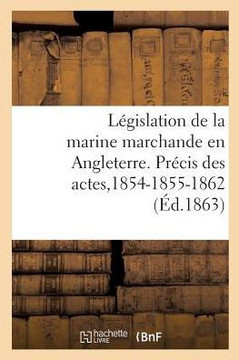 L?gislation de la Marine Marchande En Angleterre. Pr?cis Des Actes de la Marine Du Commerce: de 1854-1855 Et 1862. Extrait de la Revue Maritime Et Col