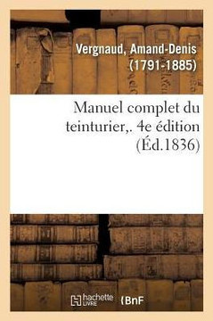 Manuel Complet Du Teinturier. 4e ?dition: Art de Teindre, d'Enlever Les Taches, de D?graisser, Reteindre, Remettre ? Neuf, Lustrer