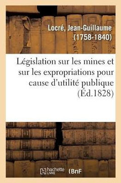 L?gislation Sur Les Mines Et Sur Les Expropriations Pour Cause d'Utilit? Publique: Ou Lois Des 21 Avril Et 8 Mars 1810