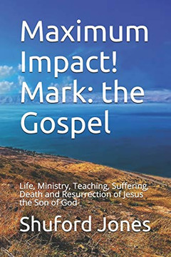Maximum Impact! Mark : The Gospel: Life, Ministry, Teaching, Suffering, Death and Resurrection of Jesus the Son of God Maximum Impact! Mark : The Gospel: Life, Ministry, Teaching, Suffering, Death and Resurrection of Jesus the Son of God