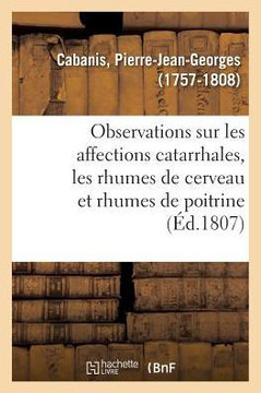 Observations Sur Les Affections Catarrhales En G?n?ral Et Particuli?rement Sur Celles Connues: Sous Les Noms de Rhumes de Cerveau Et de Rhumes de Poit