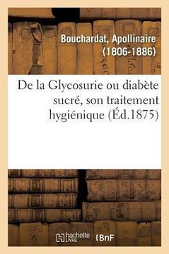 de la Glycosurie Ou Diab?te Sucr?, Son Traitement Hygi?nique: Avec Notes Et Documents Sur La Nature Et Le Traitement de la Goutte