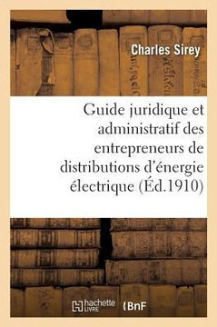 Guide Juridique Et Administratif Des Entrepreneurs de Distributions d'?nergie ?lectrique: Pour l'Application de la Loi Du 15 Juin 1906 Et de Ses Annex