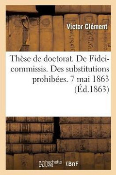 Th?se de Doctorat. de Fidei-Commissis. Des Substitutions Prohib?es. 7 Mai 1863