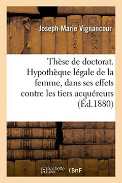 Th?se de Doctorat. de l'Hypoth?que L?gale de la Femme En Droit Romain: Hypoth?que L?gale de la Femme Dans Ses Effets Contre Les Tiers Acqu?reurs En Dr