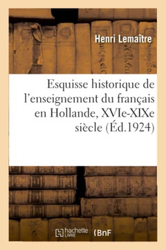 Esquisse Historique de l'Enseignement Du Fran?ais En Hollande, Xvie-XIXe Si?cle