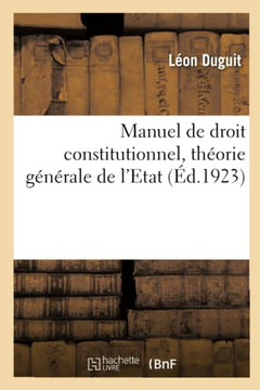 Manuel de Droit Constitutionnel, Th?orie G?n?rale de l'Etat: Le Droit Et l'Etat, Les Libert?s Publiques, l'Organisation Politique de la France Manuel de Droit Constitutionnel, Th?orie G?n?rale de l'Etat: Le Droit Et l'Etat, Les Libert?s Publiques, l'Organisation Politique de la France