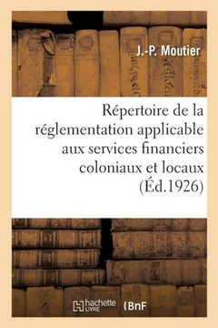 R?pertoire Analytique de la R?glementation Applicable Aux Services Financiers Coloniaux Et Locaux: ? l'Usage Des Tr?soriers-Payeurs G?n?raux Des Colon R?pertoire Analytique de la R?glementation Applicable Aux Services Financiers Coloniaux Et Locaux: ? l'Usage Des Tr?soriers-Payeurs G?n?raux Des Colon