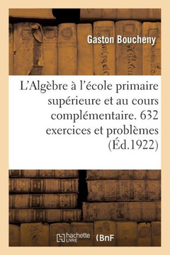 L'Alg?bre ? l'?cole Primaire Sup?rieure Et Au Cours Compl?mentaire. 632 Exercices Et Probl?mes