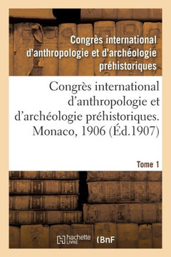 Congr?s International d'Anthropologie Et d'Arch?ologie Pr?historiques, Compte Rendu: 13e Session, Monaco, 1906. Tome 1 Congr?s International d'Anthropologie Et d'Arch?ologie Pr?historiques, Compte Rendu: 13e Session, Monaco, 1906. Tome 1