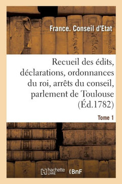 Recueil Des ?dits, D?clarations Et Ordonnances Du Roi, Arr?ts Du Conseil: Du Parlement de Toulouse Et Autres Cours. Tome 1