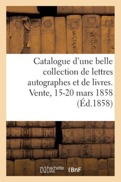 Catalogue d'Une Belle Collection de Lettres Autographes Et de Livres Rares Et Curieux: Provenant d'Un Cabinet Connu. Vente, 15-20 Mars 1858