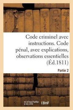 Code Criminel Avec Instructions. Partie 2. Code P?nal: Avec Explications, Observations Essentielles, Instructions Pour La Facilit? de l'Ex?cution
