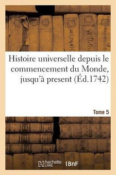 Histoire Universelle Depuis Le Commencement Du Monde, Jusqu'? Present. Tome 5