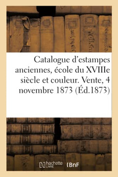 Catalogue d'Estampes Anciennes, ?cole Du Xviiie Si?cle Et Couleur, ?cole Moderne: Vente, 4 Novembre 1873