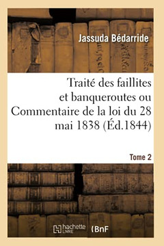 Trait? Des Faillites Et Banqueroutes Ou Commentaire de la Loi Du 28 Mai 1838. Tome 2