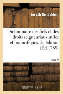 Dictionnaire Des Fiefs Et Des Droits Seigneuriaux Utiles Et Honorifiques. Tome 2. 2e ?dition