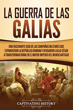 La Guerra de las Galias: Una Fascinante Guía de las Campañas Militares que Expandieron la Rep·blica Romana y Ayudaron a Julio C?sar a Transformar Roma ... Imperio del Mundo Antiguo (Spanish Edition) - 9781647489724