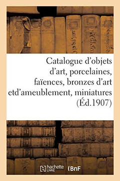 Catalogue d'Objets d'Art, Porcelaines Et Fa?ences Anciennes, Bronzes d'Art Et d'Ameublement: Miniatures, Meubles Anciens Et de Style