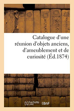 Catalogue d'Une R?union d'Objets Anciens, d'Ameublement Et de Curiosit?
