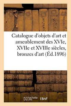 Catalogue d'Objets d'Art Et Ameublement Des Xvie, Xviie Et Xviiie Si?cles, Bronzes d'Art: Et d'Ameublement, Tapisseries