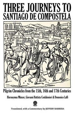Three Journeys To Santiago De Compostela: Pilgrim Chronicles From The 15Th, 16Th And 17Th Centuries