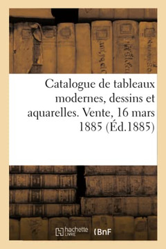 Catalogue de Tableaux Modernes, Dessins Et Aquarelles. Vente, 16 Mars 1885