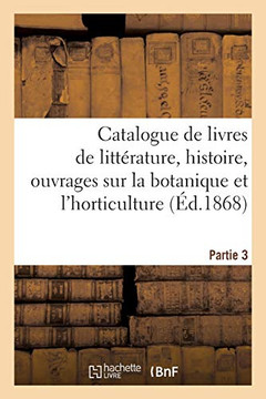 Catalogue de Livres de Litt?rature, Histoire, Ouvrages Sur La Botanique Et l'Horticulture. Partie 3