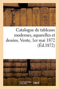 Catalogue de Tableaux Modernes, Aquarelles Et Dessins. Vente, 1er Mai 1872