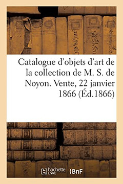 Catalogue d'Objets d'Art Et de Curiosit? de la Collection de M. S. de Noyon. Vente, 22 Janvier 1866