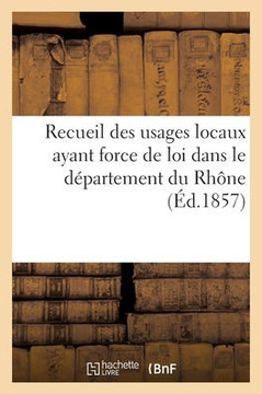 Recueil des usages locaux ayant force de loi dans le d?partement du Rh?ne