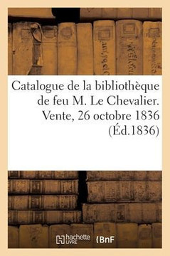 Catalogue de la biblioth?que de feu M. Le Chevalier. Vente, 26 octobre 1836