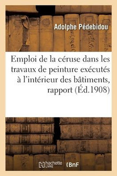 Emploi de la C?ruse Dans Les Travaux de Peinture Ex?cut?s ? l'Int?rieur Des B?timents, Rapport