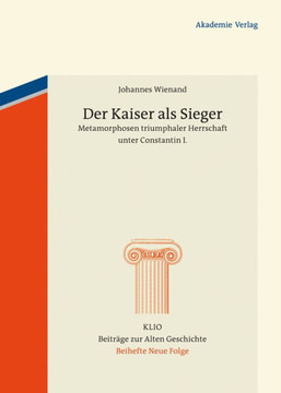 Der Kaiser ALS Sieger: Metamorphosen Triumphaler Herrschaft Unter Constantin I.