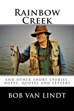 Rainbow Creek: And Other Short Stories, Notes, Quotes And Letters Rainbow Creek: And Other Short Stories, Notes, Quotes And Letters