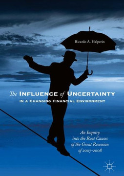 The Influence of Uncertainty in a Changing Financial Environment: An Inquiry Into the Root Causes of the Great Recession of 2007-2008